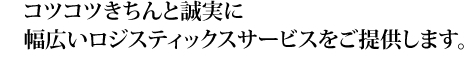 コツコツきちんと誠実に幅広いロジスティックスサービスをご提供します。