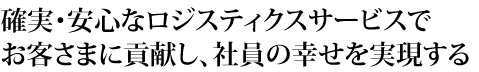 確実・安心なロジスティクスサービスでお客さまに貢献し、社員の幸せを実現する