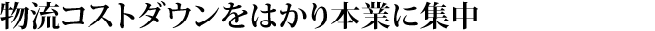 物流コストダウンをはかり本業に集中
