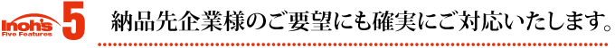 特徴5 納品先企業様のご要望にも確実にご対応いたします。