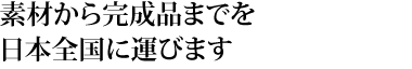 素材から完成品までを日本全国に運びます